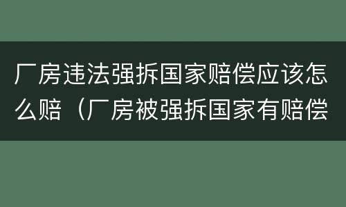 厂房违法强拆国家赔偿应该怎么赔（厂房被强拆国家有赔偿吗）