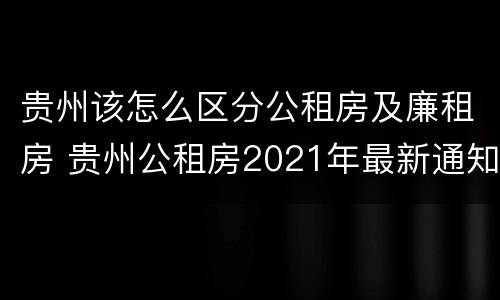 贵州该怎么区分公租房及廉租房 贵州公租房2021年最新通知