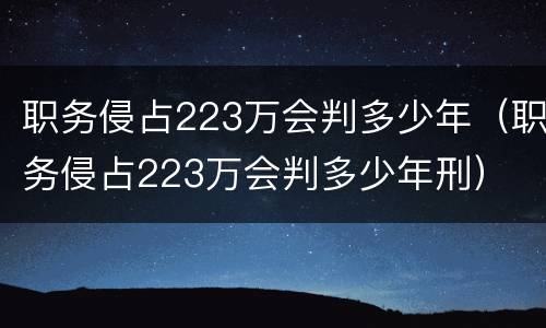 职务侵占223万会判多少年（职务侵占223万会判多少年刑）