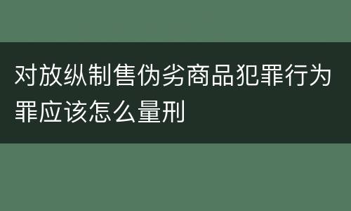 对放纵制售伪劣商品犯罪行为罪应该怎么量刑