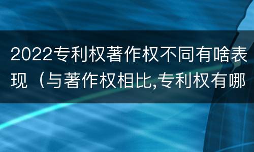 2022专利权著作权不同有啥表现（与著作权相比,专利权有哪些特征）