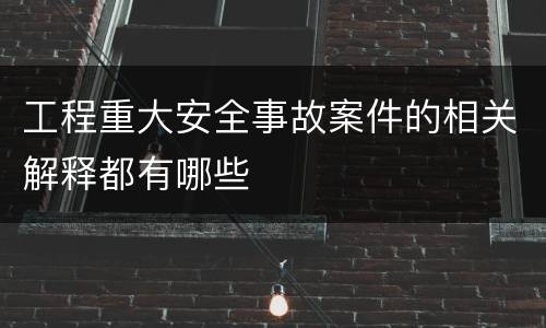 工程重大安全事故案件的相关解释都有哪些