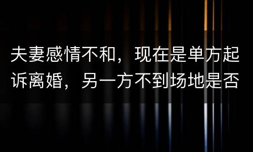 夫妻感情不和，现在是单方起诉离婚，另一方不到场地是否可以离婚