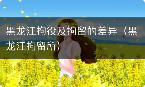 黑龙江拘役及拘留的差异（黑龙江拘留所）