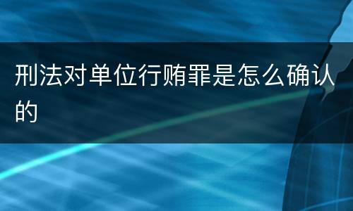 刑法对单位行贿罪是怎么确认的