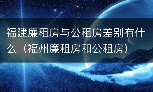 福建廉租房与公租房差别有什么（福州廉租房和公租房）