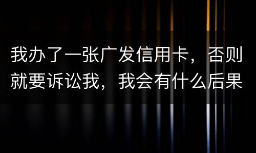 我办了一张广发信用卡，否则就要诉讼我，我会有什么后果