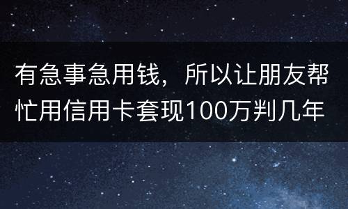 有急事急用钱，所以让朋友帮忙用信用卡套现100万判几年