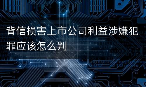 背信损害上市公司利益涉嫌犯罪应该怎么判