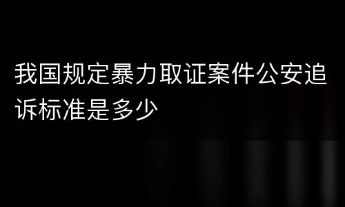 我国规定暴力取证案件公安追诉标准是多少