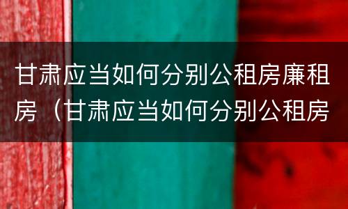 甘肃应当如何分别公租房廉租房（甘肃应当如何分别公租房廉租房和商品房）