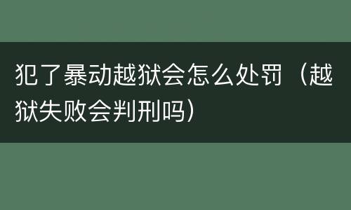 犯了暴动越狱会怎么处罚（越狱失败会判刑吗）