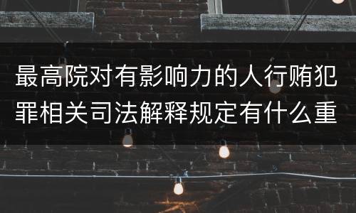 最高院对有影响力的人行贿犯罪相关司法解释规定有什么重要内容