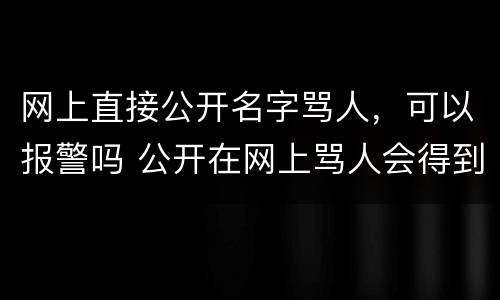 网上直接公开名字骂人，可以报警吗 公开在网上骂人会得到什么样的惩罚