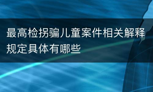 最高检拐骗儿童案件相关解释规定具体有哪些