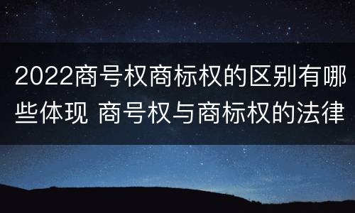 2022商号权商标权的区别有哪些体现 商号权与商标权的法律冲突与解决