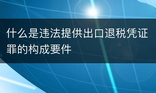 什么是违法提供出口退税凭证罪的构成要件