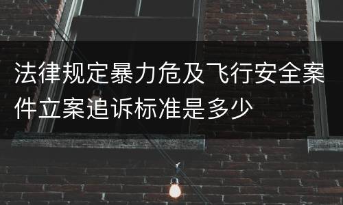 法律规定暴力危及飞行安全案件立案追诉标准是多少