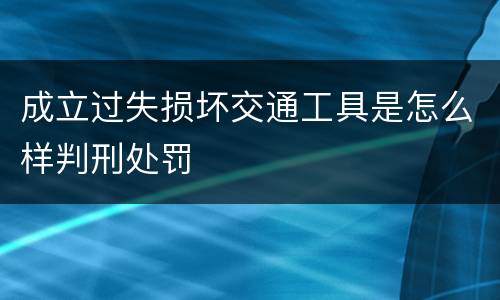 成立过失损坏交通工具是怎么样判刑处罚