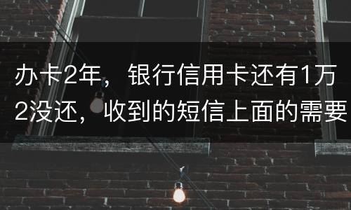 办卡2年，银行信用卡还有1万2没还，收到的短信上面的需要还款金额就是连违约金等其