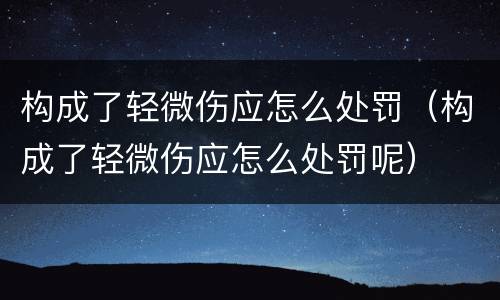 构成了轻微伤应怎么处罚（构成了轻微伤应怎么处罚呢）