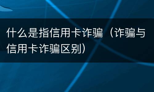 什么是指信用卡诈骗（诈骗与信用卡诈骗区别）