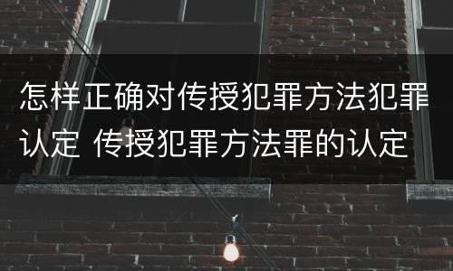 怎样正确对传授犯罪方法犯罪认定 传授犯罪方法罪的认定