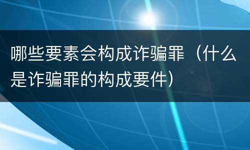 哪些要素会构成诈骗罪（什么是诈骗罪的构成要件）