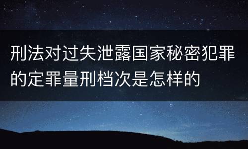 刑法对过失泄露国家秘密犯罪的定罪量刑档次是怎样的