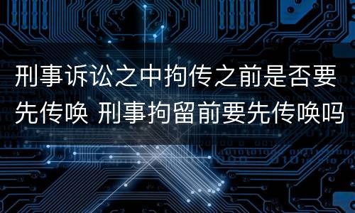 刑事诉讼之中拘传之前是否要先传唤 刑事拘留前要先传唤吗