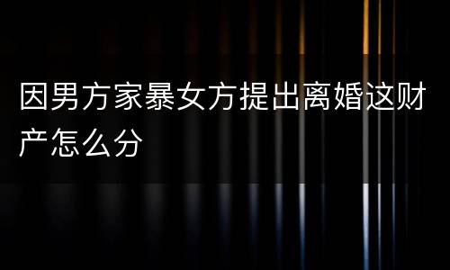 因男方家暴女方提出离婚这财产怎么分