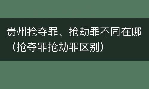 贵州抢夺罪、抢劫罪不同在哪（抢夺罪抢劫罪区别）