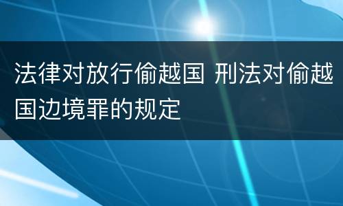 法律对放行偷越国 刑法对偷越国边境罪的规定