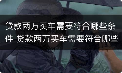 贷款两万买车需要符合哪些条件 贷款两万买车需要符合哪些条件才能贷款