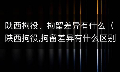 陕西拘役、拘留差异有什么（陕西拘役,拘留差异有什么区别）