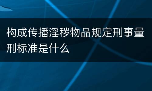 构成传播淫秽物品规定刑事量刑标准是什么