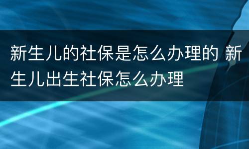 新生儿的社保是怎么办理的 新生儿出生社保怎么办理