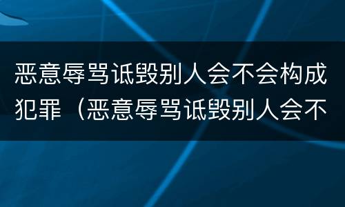 恶意辱骂诋毁别人会不会构成犯罪（恶意辱骂诋毁别人会不会构成犯罪行为）