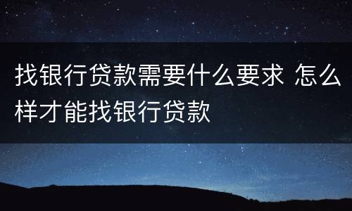 找银行贷款需要什么要求 怎么样才能找银行贷款