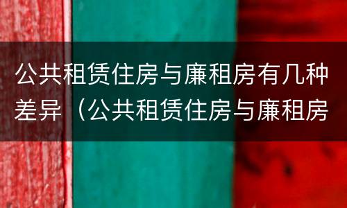 公共租赁住房与廉租房有几种差异（公共租赁住房与廉租房有几种差异吗）