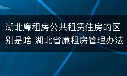 湖北廉租房公共租赁住房的区别是啥 湖北省廉租房管理办法