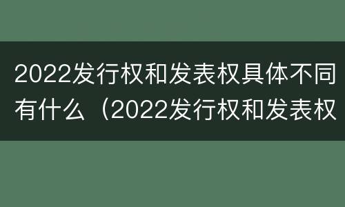 2022发行权和发表权具体不同有什么（2022发行权和发表权具体不同有什么意义）