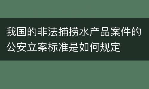 我国的非法捕捞水产品案件的公安立案标准是如何规定