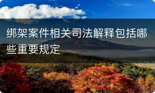 绑架案件相关司法解释包括哪些重要规定