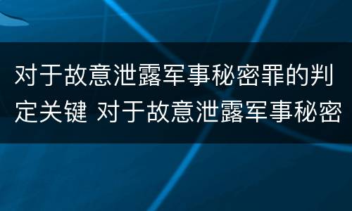 对于故意泄露军事秘密罪的判定关键 对于故意泄露军事秘密罪的判定关键是什么