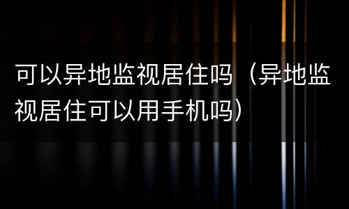 可以异地监视居住吗（异地监视居住可以用手机吗）