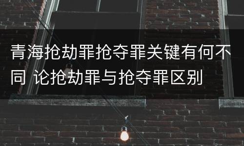 青海抢劫罪抢夺罪关键有何不同 论抢劫罪与抢夺罪区别