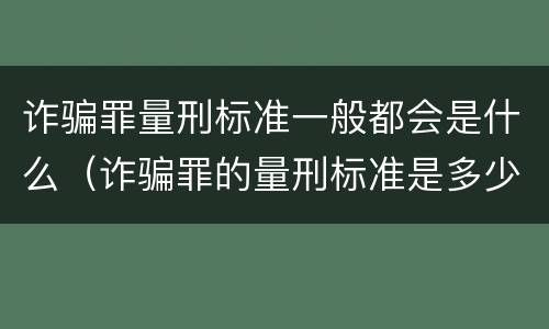 诈骗罪量刑标准一般都会是什么（诈骗罪的量刑标准是多少）