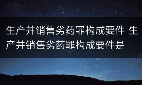 生产并销售劣药罪构成要件 生产并销售劣药罪构成要件是