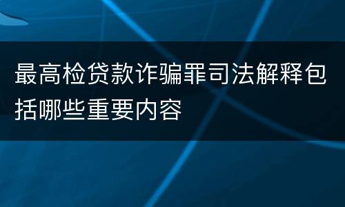 最高检贷款诈骗罪司法解释包括哪些重要内容